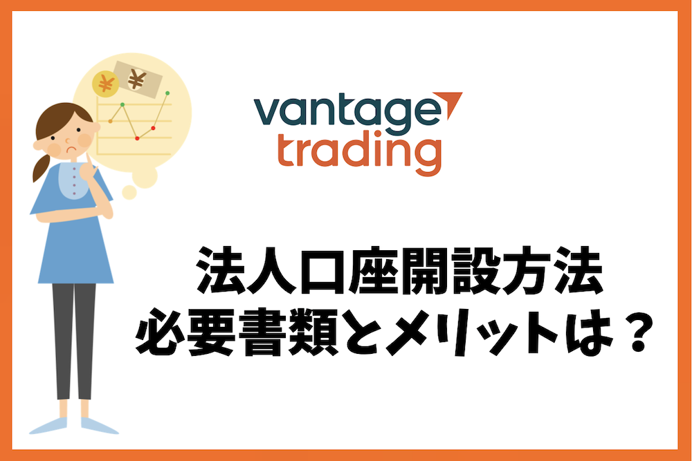 Vantage Tradingの法人口座開設方法と必要書類、メリットは?