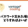 Vantage Tradingでパスワード忘れた場合はどうすればよい？