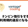 Vantage Tradingでナンピン取引すると利用規約違反になるのか？
