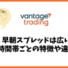 Vantage Tradingの早朝スプレッドは広い？時間帯ごとの特徴を解説